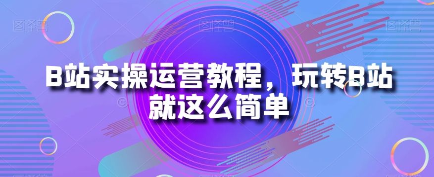 B站实操运营教程，玩转B站就这么简单-闪越社