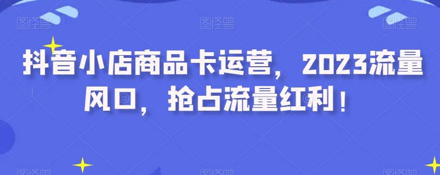 抖音小店商品卡运营，2023流量风口，抢占流量红利！-闪越社