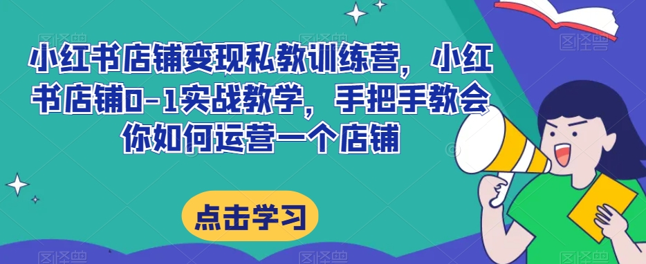 小红书店铺变现私教训练营，小红书店铺0-1实战教学，手把手教会你如何运营一个店铺-闪越社