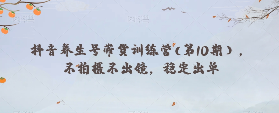 抖音养生号带货训练营(第10期），不拍摄不出镜，稳定出单-闪越社