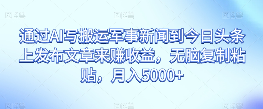 通过AI写搬运军事新闻到今日头条上发布文章来赚收益，无脑复制粘贴，月入5000+【揭秘】-闪越社