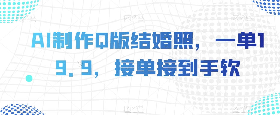 AI制作Q版结婚照，一单19.9，接单接到手软【揭秘】-闪越社