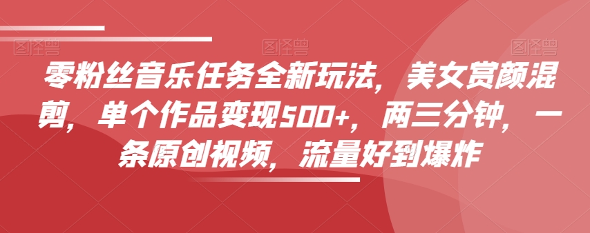 零粉丝音乐任务全新玩法，美女赏颜混剪，单个作品变现500+，两三分钟，一条原创视频，流量好到爆炸-闪越社