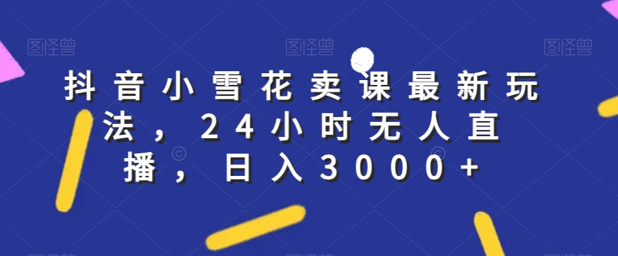 抖音小雪花卖课最新玩法，24小时无人直播，日入3000+【揭秘】-闪越社