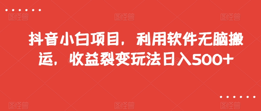 抖音小白项目，利用软件无脑搬运，收益裂变玩法日入500+【揭秘】-闪越社