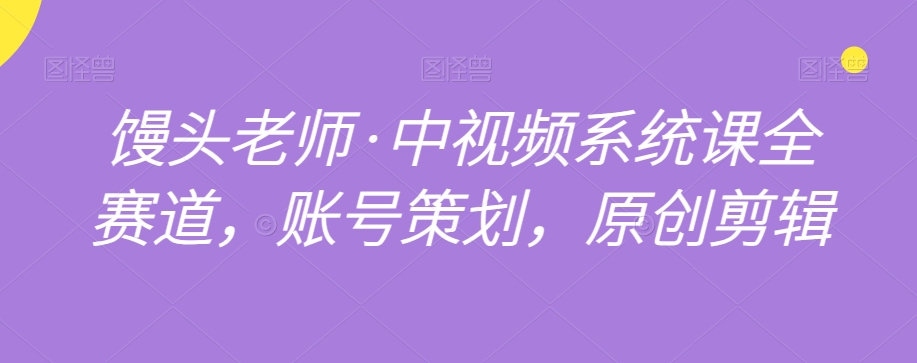 馒头老师·中视频系统课全赛道，账号策划，原创剪辑-闪越社
