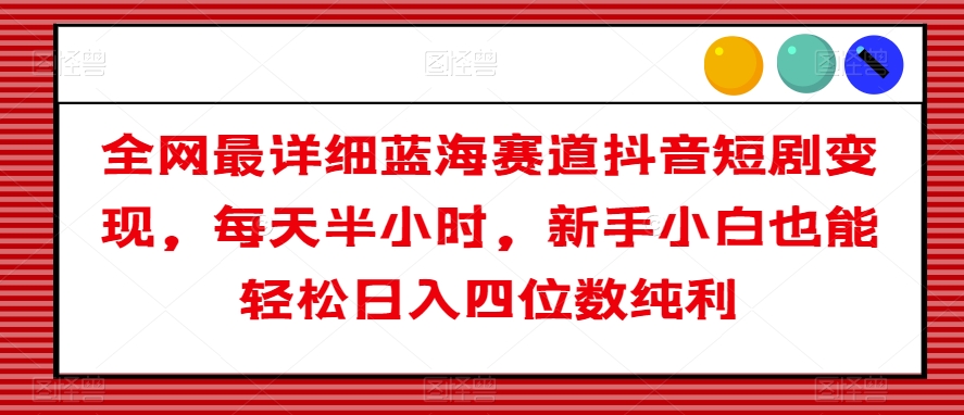 全网最详细蓝海赛道抖音短剧变现，每天半小时，新手小白也能轻松日入四位数纯利【揭秘】-闪越社