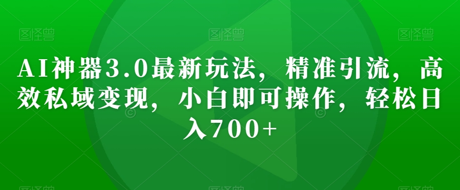 AI神器3.0最新玩法，精准引流，高效私域变现，小白即可操作，轻松日入700+【揭秘】-闪越社