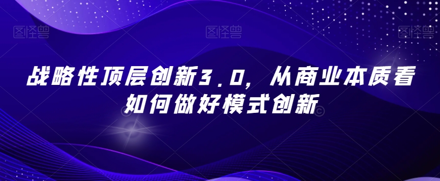 战略性顶层创新3.0，从商业本质看如何做好模式创新-闪越社