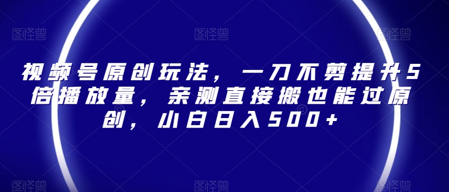 视频号原创玩法，一刀不剪提升5倍播放量，亲测直接搬也能过原创，小白日入500+【揭秘】-闪越社