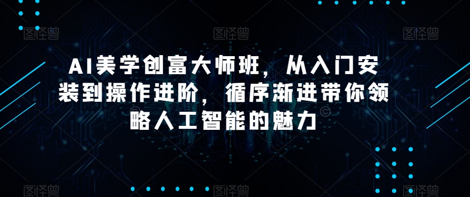AI美学创富大师班，从入门安装到操作进阶，循序渐进带你领略人工智能的魅力-闪越社