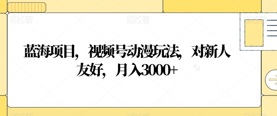 蓝海项目，视频号动漫玩法，对新人友好，月入3000+【揭秘】-闪越社