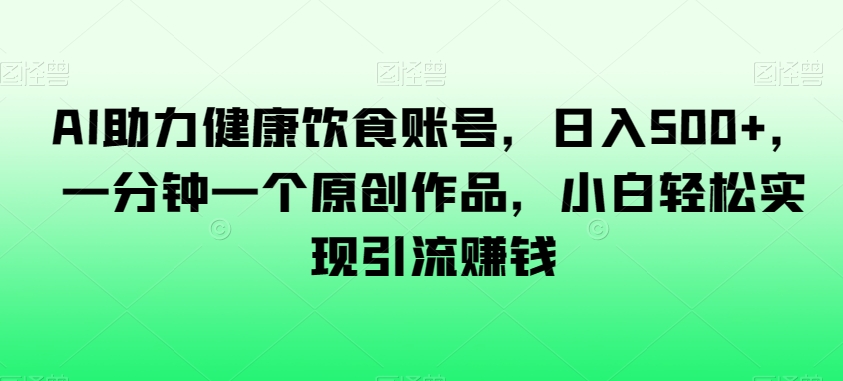 AI助力健康饮食账号，日入500+，一分钟一个原创作品，小白轻松实现引流赚钱【揭秘】-闪越社