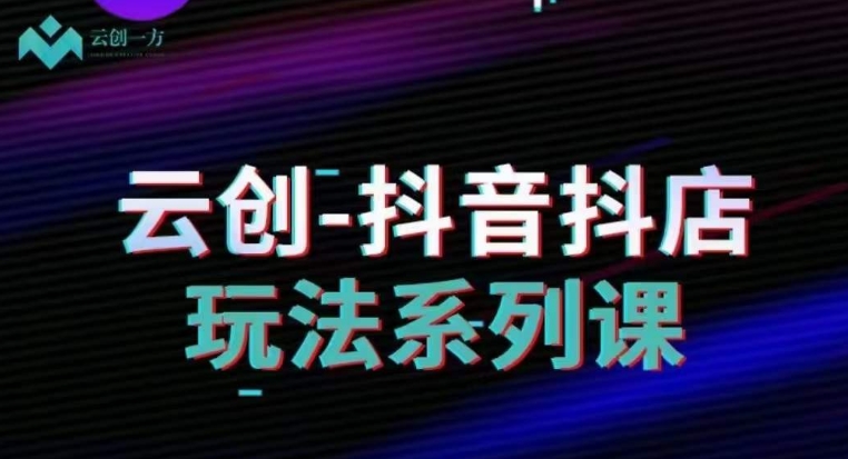 云创-抖音小店系列课，抖音小店运营全攻略-闪越社