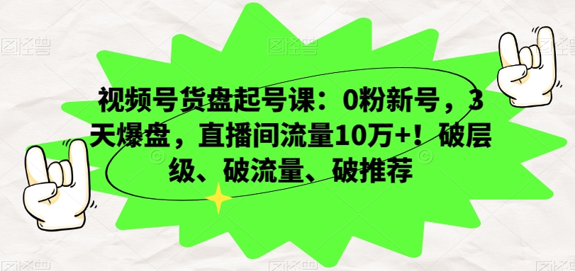 视频号货盘起号课：0粉新号，3天爆盘，直播间流量10万+！破层级、破流量、破推荐-闪越社