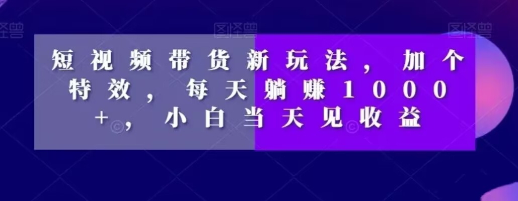 短视频带货新玩法，加个特效，每天躺赚1000+，小白当天见收益【揭秘】-闪越社