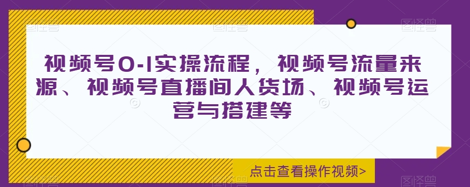 视频号0-1实操流程，视频号流量来源、视频号直播间人货场、视频号运营与搭建等-闪越社