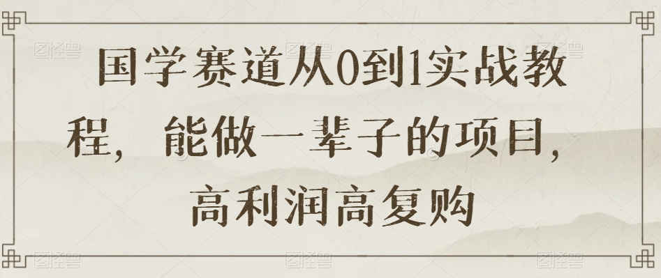 国学赛道从0到1实战教程，能做一辈子的项目，高利润高复购-闪越社