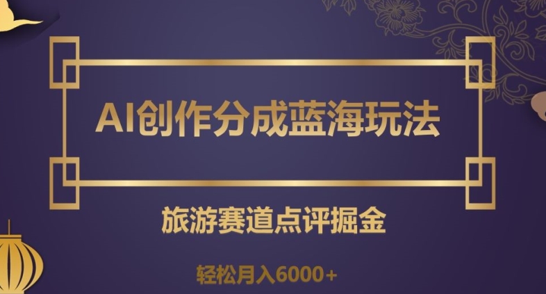 AI创作分成蓝海玩法，旅游赛道点评掘金，轻松月入6000+【揭秘】-闪越社