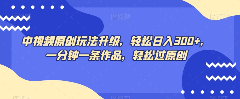 中视频原创玩法升级，轻松日入300+，一分钟一条作品，轻松过原创【揭秘】-闪越社