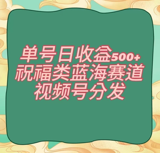 单号日收益500+、祝福类蓝海赛道、视频号分发【揭秘】-闪越社