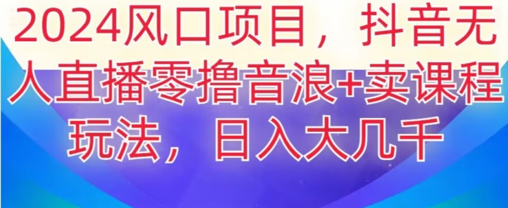 2024风口项目，抖音无人主播撸音浪+卖课程玩法，日入大几千【揭秘】-闪越社