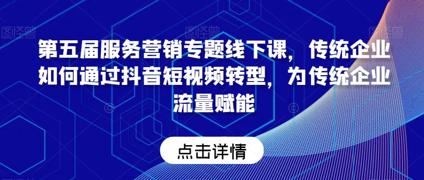 第五届服务营销专题线下课，传统企业如何通过抖音短视频转型，为传统企业流量赋能-闪越社
