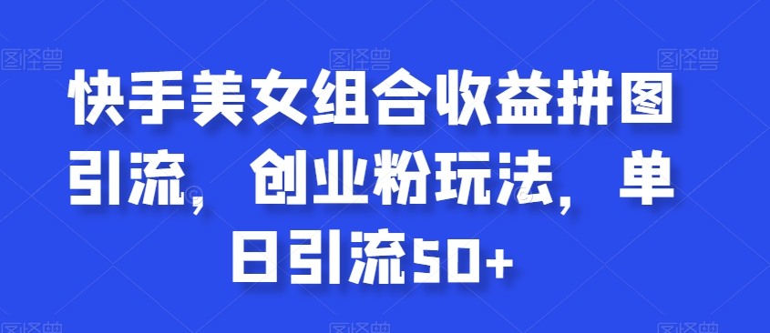 快手美女组合收益拼图引流，创业粉玩法，单日引流50+【揭秘】-闪越社