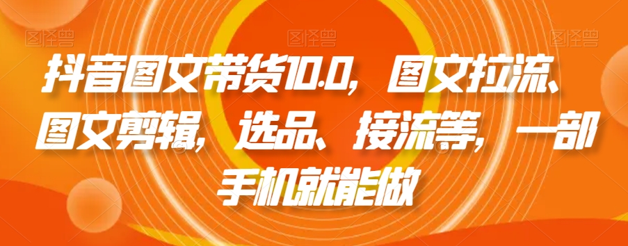 抖音图文带货10.0，图文拉流、图文剪辑，选品、接流等，一部手机就能做-闪越社