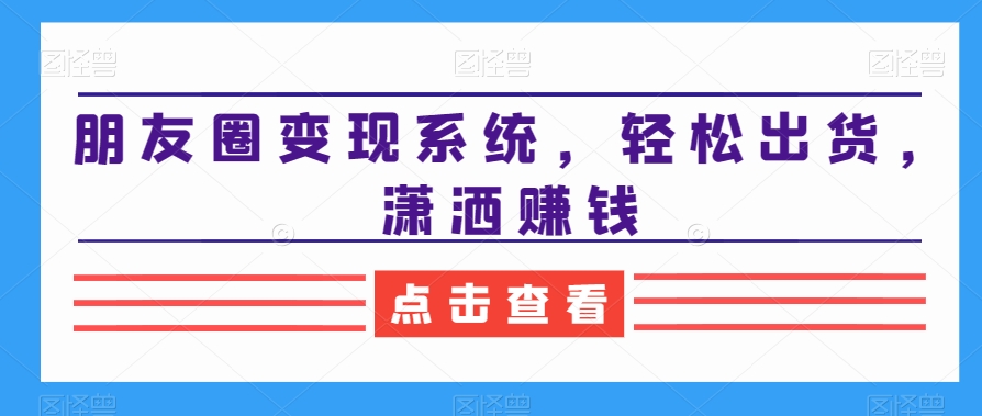 朋友圈变现系统，轻松出货，潇洒赚钱-闪越社