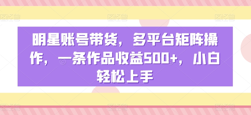 明星账号带货，多平台矩阵操作，一条作品收益500+，小白轻松上手【揭秘】-闪越社