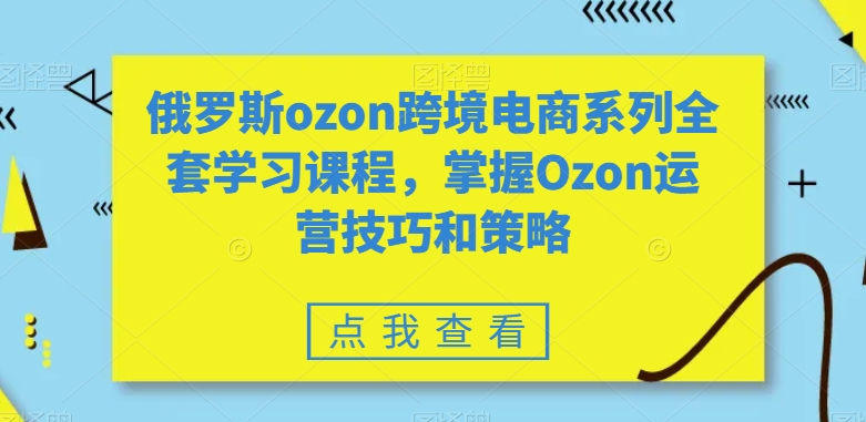 俄罗斯ozon跨境电商系列全套学习课程，掌握Ozon运营技巧和策略-闪越社