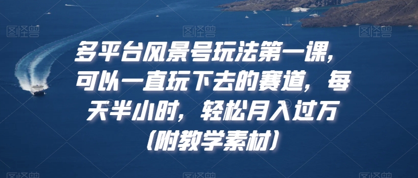 多平台风景号玩法第一课，可以一直玩下去的赛道，每天半小时，轻松月入过万（附教学素材）【揭秘】-闪越社