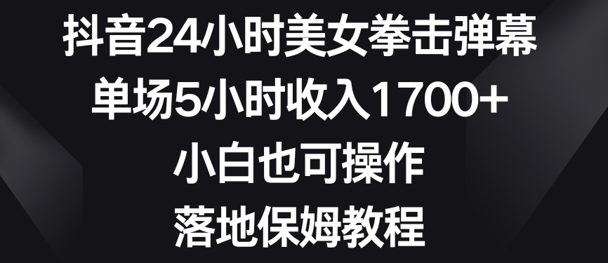 抖音24小时美女拳击弹幕，单场5小时收入1700+，小白也可操作，落地保姆教程【揭秘】-闪越社