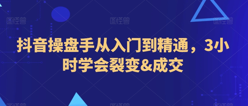 抖音操盘手从入门到精通，3小时学会裂变&成交-闪越社