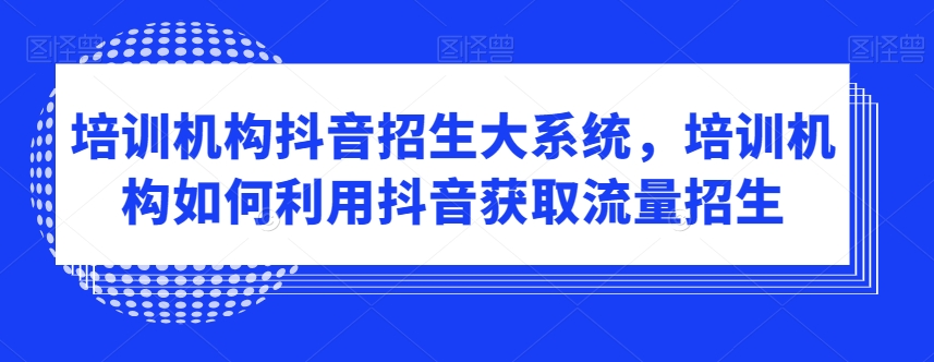 培训机构抖音招生大系统，培训机构如何利用抖音获取流量招生-闪越社