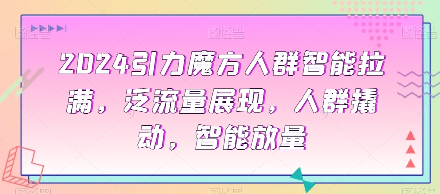 2024引力魔方人群智能拉满，​泛流量展现，人群撬动，智能放量-闪越社