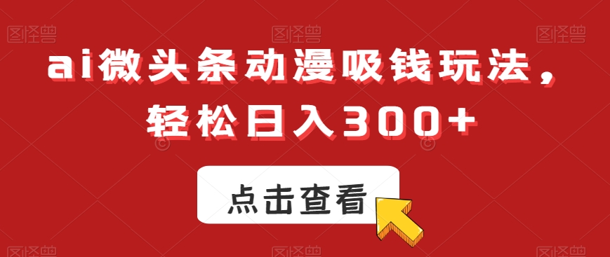 ai微头条动漫吸钱玩法，轻松日入300+【揭秘】-闪越社