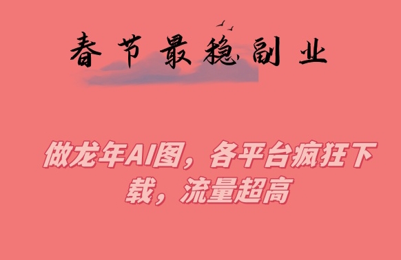 春节期间最稳副业，做龙年AI图，各平台疯狂下载，流量超高【揭秘】-闪越社