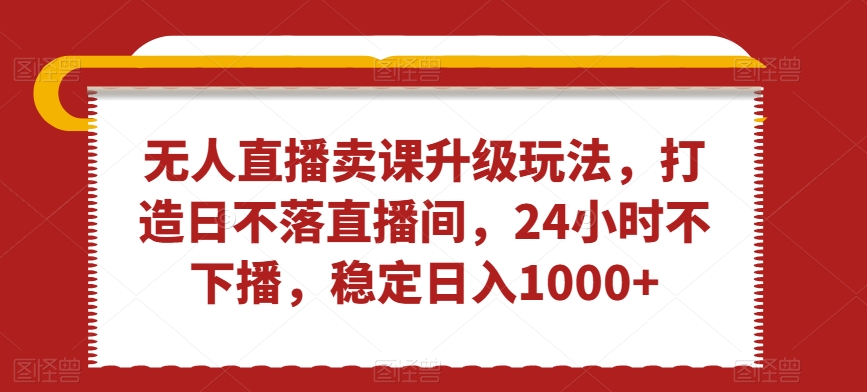无人直播卖课升级玩法，打造日不落直播间，24小时不下播，稳定日入1000+【揭秘】-闪越社