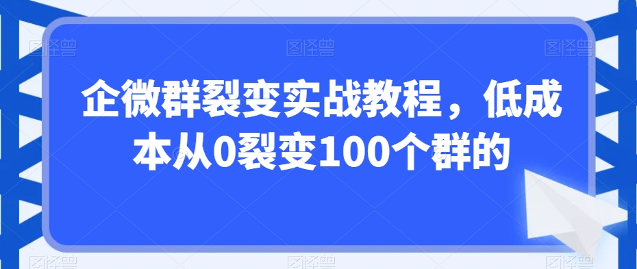 企微群裂变实战教程，低成本从0裂变100个群的-闪越社