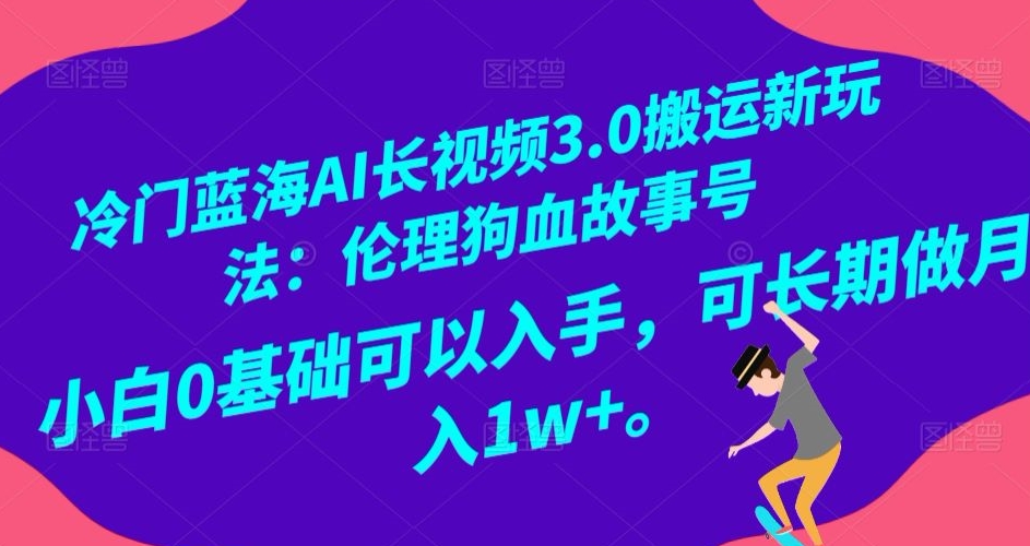 冷门蓝海AI长视频3.0搬运新玩法：伦理狗血故事号，小白0基础可以入手，可长期做月入1w+【揭秘】-闪越社