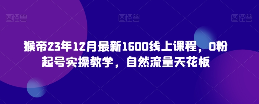 猴帝23年12月最新1600线上课程，0粉起号实操教学，自然流量天花板-闪越社