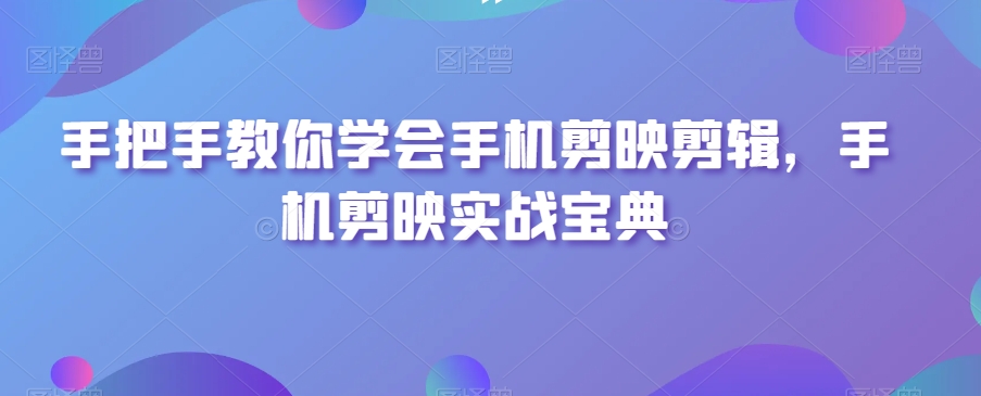 手把手教你学会手机剪映剪辑，手机剪映实战宝典-闪越社
