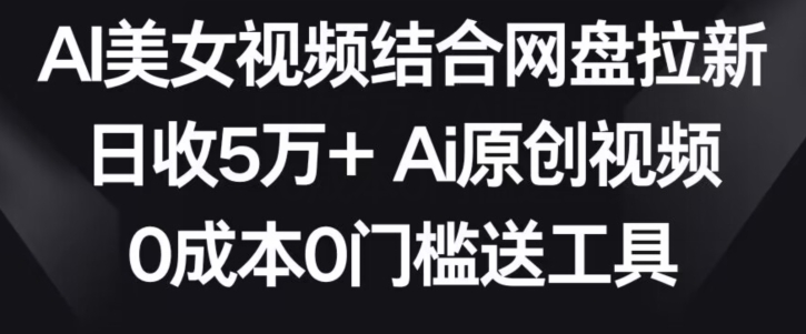 AI美女视频结合网盘拉新，日收5万+两分钟一条Ai原创视频，0成本0门槛送工具【揭秘】-闪越社