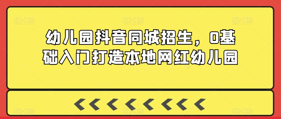 幼儿园抖音同城招生，0基础入门打造本地网红幼儿园-闪越社