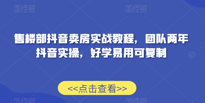 售楼部抖音卖房实战教程，团队两年抖音实操，好学易用可复制-闪越社