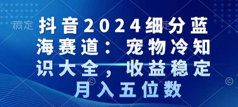 抖音2024细分蓝海赛道：宠物冷知识大全，收益稳定，月入五位数【揭秘】-闪越社