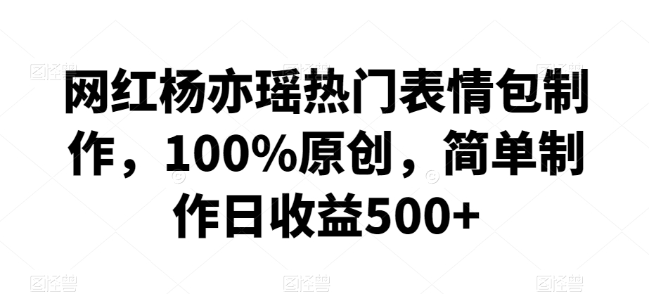 网红杨亦瑶热门表情包制作，100%原创，简单制作日收益500+【揭秘】-闪越社