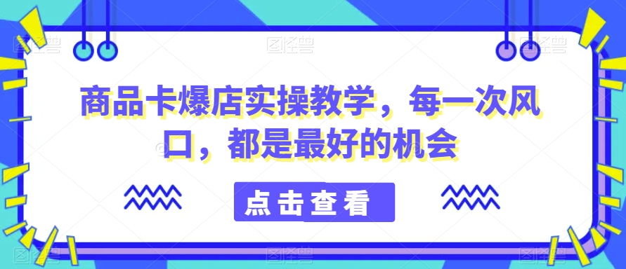 商品卡爆店实操教学，每一次风口，都是最好的机会-闪越社